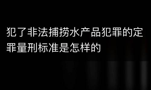 犯了非法捕捞水产品犯罪的定罪量刑标准是怎样的