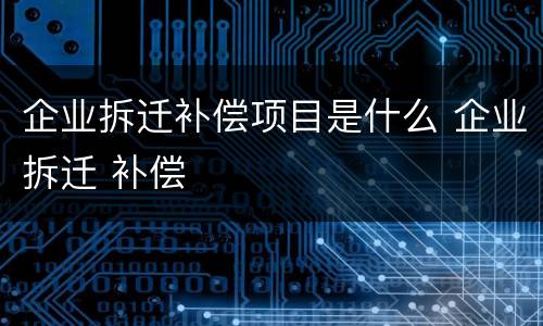 企业拆迁补偿项目是什么 企业拆迁 补偿