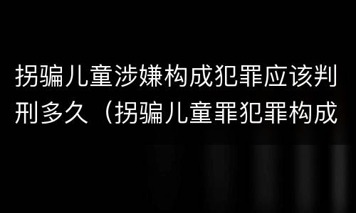 拐骗儿童涉嫌构成犯罪应该判刑多久（拐骗儿童罪犯罪构成）