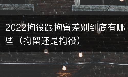 2022拘役跟拘留差别到底有哪些（拘留还是拘役）