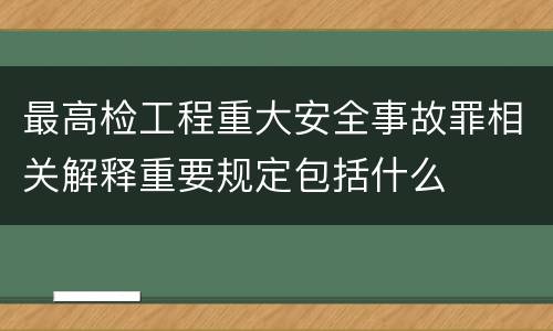 最高检工程重大安全事故罪相关解释重要规定包括什么