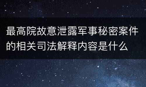 最高院故意泄露军事秘密案件的相关司法解释内容是什么