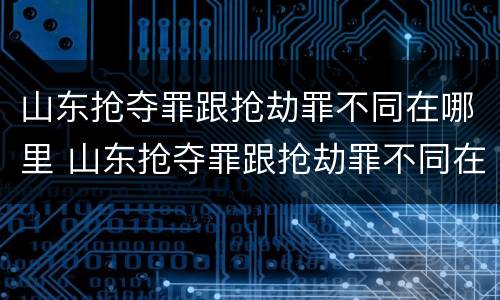 山东抢夺罪跟抢劫罪不同在哪里 山东抢夺罪跟抢劫罪不同在哪里处理