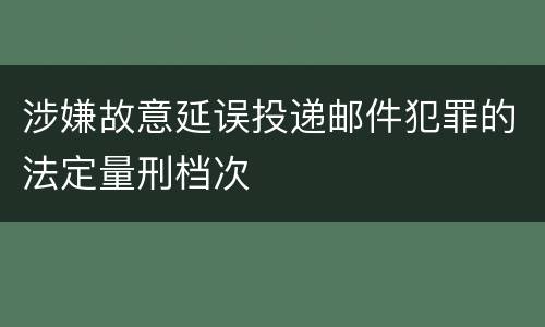 涉嫌故意延误投递邮件犯罪的法定量刑档次