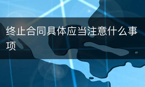 终止合同具体应当注意什么事项