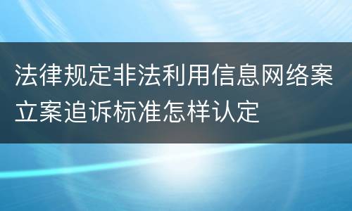 法律规定非法利用信息网络案立案追诉标准怎样认定