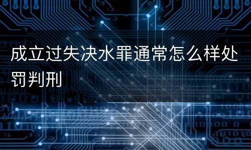 成立过失决水罪通常怎么样处罚判刑