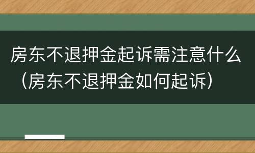 房东不退押金起诉需注意什么（房东不退押金如何起诉）