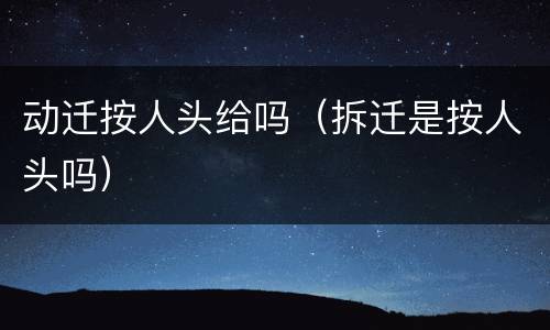 动迁按人头给吗（拆迁是按人头吗）