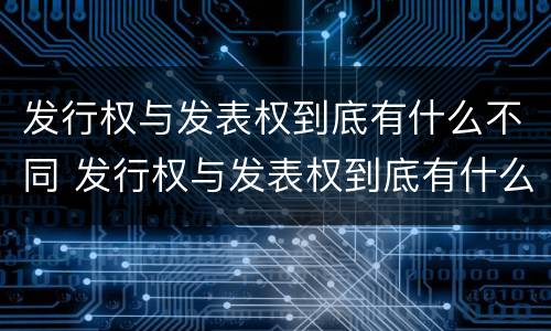 发行权与发表权到底有什么不同 发行权与发表权到底有什么不同呢