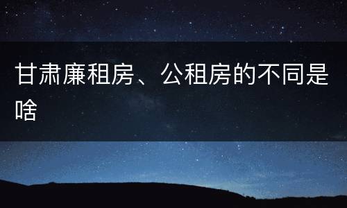 甘肃廉租房、公租房的不同是啥