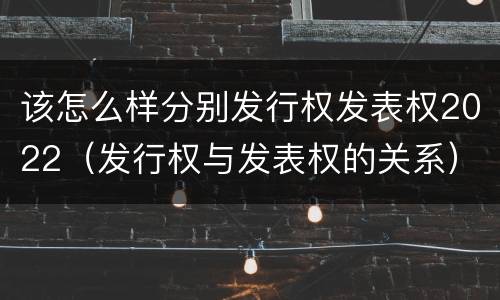 该怎么样分别发行权发表权2022（发行权与发表权的关系）