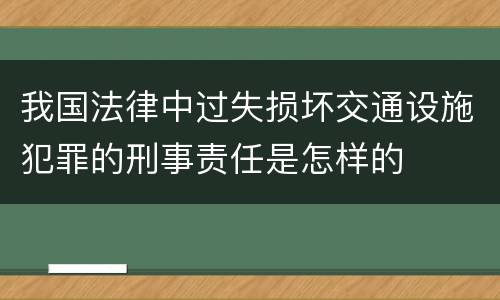 我国法律中过失损坏交通设施犯罪的刑事责任是怎样的