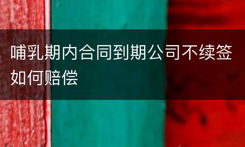哺乳期内合同到期公司不续签如何赔偿