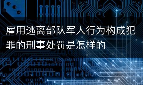 雇用逃离部队军人行为构成犯罪的刑事处罚是怎样的