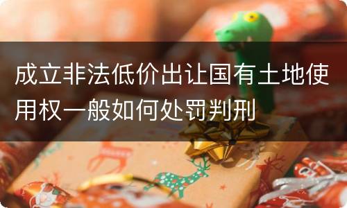 成立非法低价出让国有土地使用权一般如何处罚判刑
