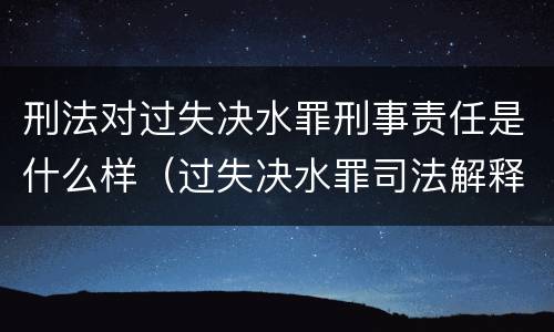 刑法对过失决水罪刑事责任是什么样（过失决水罪司法解释）