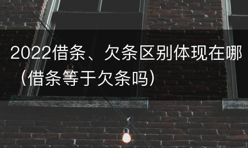 2022借条、欠条区别体现在哪（借条等于欠条吗）