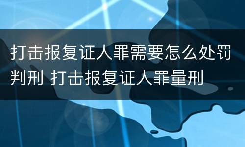 打击报复证人罪需要怎么处罚判刑 打击报复证人罪量刑
