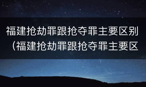 福建抢劫罪跟抢夺罪主要区别（福建抢劫罪跟抢夺罪主要区别是什么）