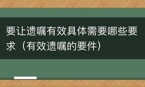 要让遗嘱有效具体需要哪些要求（有效遗嘱的要件）