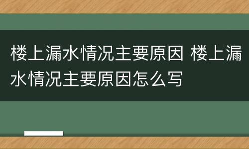 楼上漏水情况主要原因 楼上漏水情况主要原因怎么写