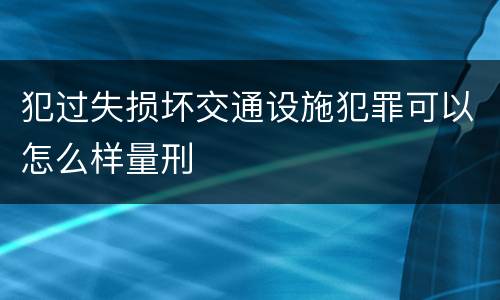犯过失损坏交通设施犯罪可以怎么样量刑
