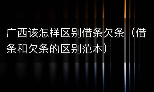 广西该怎样区别借条欠条（借条和欠条的区别范本）