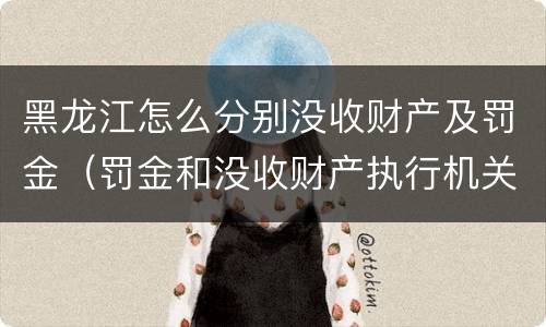 黑龙江怎么分别没收财产及罚金（罚金和没收财产执行机关）