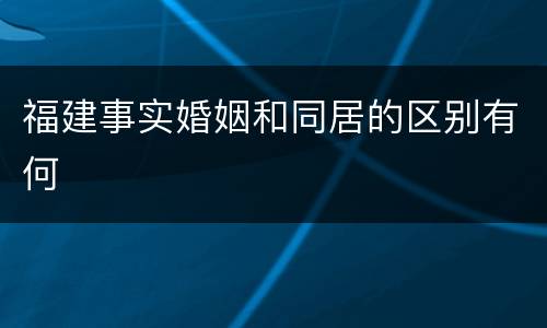 福建事实婚姻和同居的区别有何
