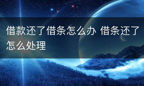借款还了借条怎么办 借条还了怎么处理