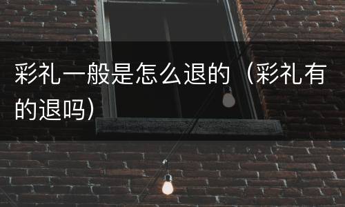 彩礼一般是怎么退的（彩礼有的退吗）