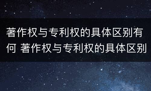 著作权与专利权的具体区别有何 著作权与专利权的具体区别有何意义