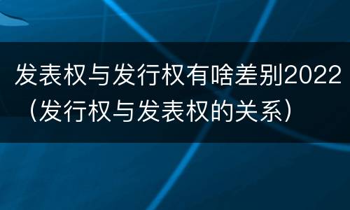 发表权与发行权有啥差别2022（发行权与发表权的关系）