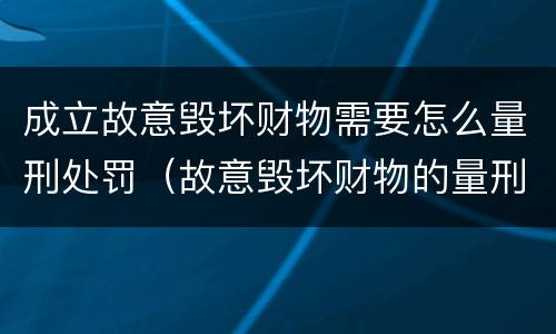 成立故意毁坏财物需要怎么量刑处罚（故意毁坏财物的量刑标准）