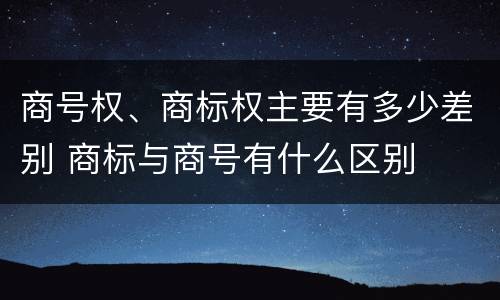 商号权、商标权主要有多少差别 商标与商号有什么区别
