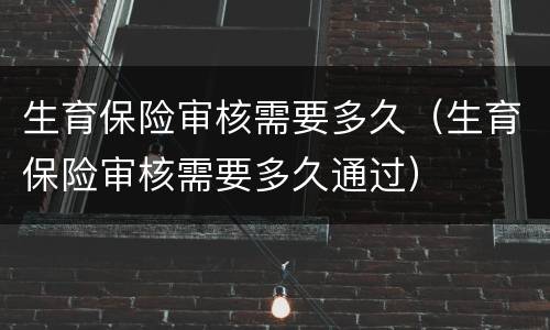 生育保险审核需要多久（生育保险审核需要多久通过）