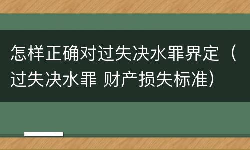 怎样正确对过失决水罪界定（过失决水罪 财产损失标准）