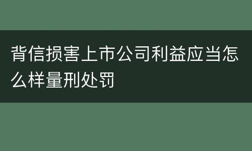 背信损害上市公司利益应当怎么样量刑处罚