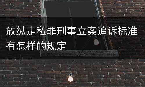 放纵走私罪刑事立案追诉标准有怎样的规定