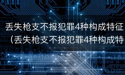 丢失枪支不报犯罪4种构成特征（丢失枪支不报犯罪4种构成特征是）