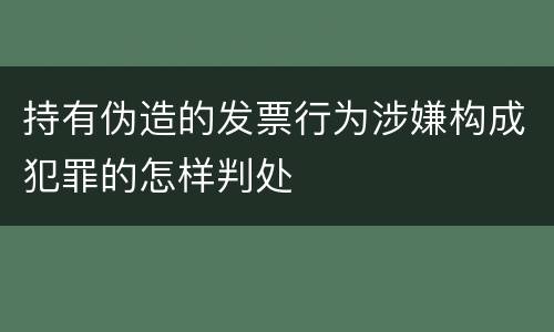 持有伪造的发票行为涉嫌构成犯罪的怎样判处