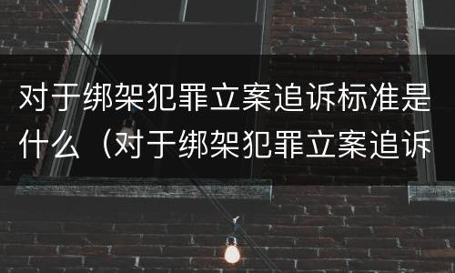 对于绑架犯罪立案追诉标准是什么（对于绑架犯罪立案追诉标准是什么规定）