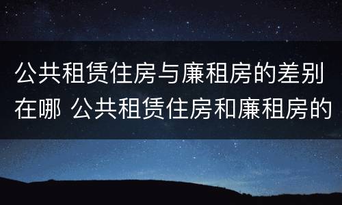 公共租赁住房与廉租房的差别在哪 公共租赁住房和廉租房的区别