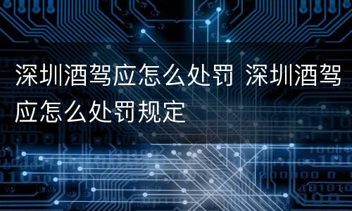 深圳酒驾应怎么处罚 深圳酒驾应怎么处罚规定