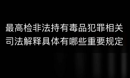 最高检非法持有毒品犯罪相关司法解释具体有哪些重要规定