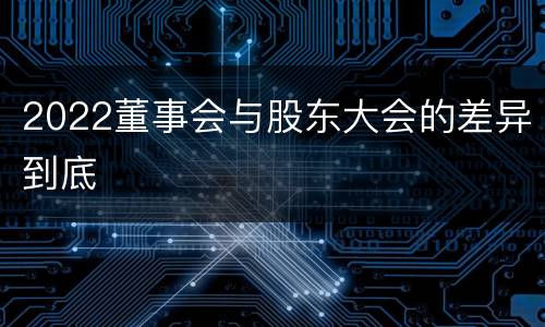 2022董事会与股东大会的差异到底