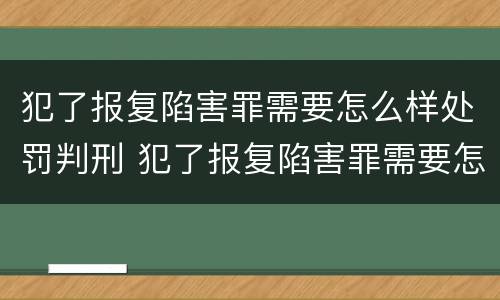 犯了报复陷害罪需要怎么样处罚判刑 犯了报复陷害罪需要怎么样处罚判刑多少年