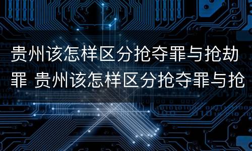 贵州该怎样区分抢夺罪与抢劫罪 贵州该怎样区分抢夺罪与抢劫罪呢