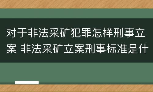 对于非法采矿犯罪怎样刑事立案 非法采矿立案刑事标准是什么